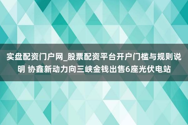 实盘配资门户网_股票配资平台开户门槛与规则说明 协鑫新动力向三峡金钱出售6座光伏电站