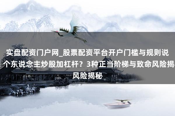 实盘配资门户网_股票配资平台开户门槛与规则说明 个东说念主炒股加杠杆？3种正当阶梯与致命风险揭秘