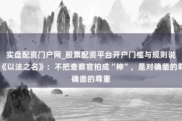 实盘配资门户网_股票配资平台开户门槛与规则说明 《以法之名》：不把查察官拍成“神”，是对确凿的尊重