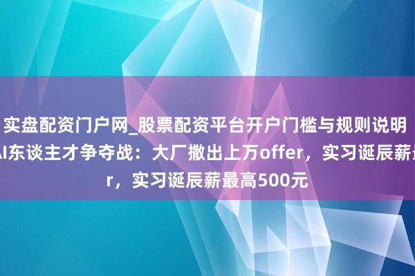 实盘配资门户网_股票配资平台开户门槛与规则说明 春招打响AI东谈主才争夺战：大厂撒出上万offer，实习诞辰薪最高500元