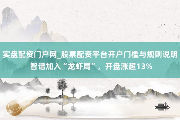 实盘配资门户网_股票配资平台开户门槛与规则说明 智谱加入“龙虾局”,开盘涨超13%