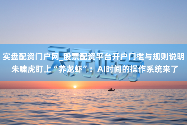 实盘配资门户网_股票配资平台开户门槛与规则说明 朱啸虎盯上“养龙虾”：AI时间的操作系统来了