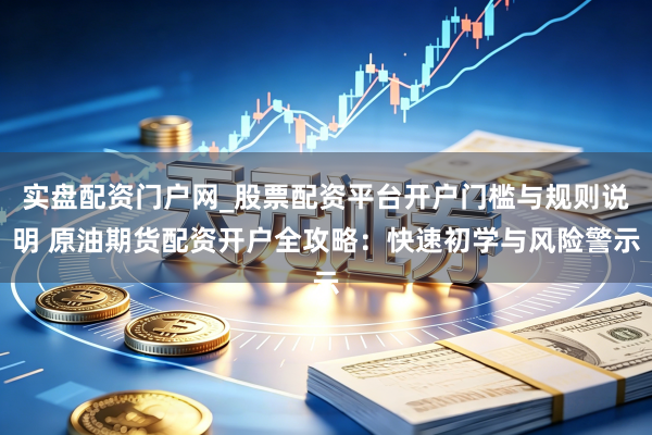 实盘配资门户网_股票配资平台开户门槛与规则说明 原油期货配资开户全攻略:快速初学与风险警示