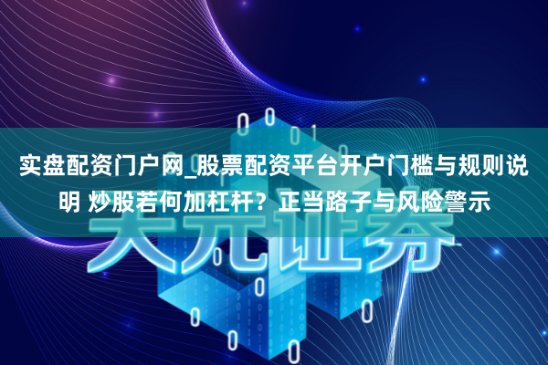 实盘配资门户网_股票配资平台开户门槛与规则说明 炒股若何加杠杆？正当路子与风险警示