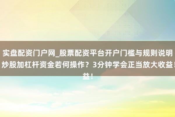 实盘配资门户网_股票配资平台开户门槛与规则说明 炒股加杠杆资金若何操作？3分钟学会正当放大收益！