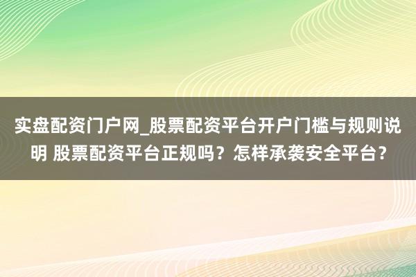 实盘配资门户网_股票配资平台开户门槛与规则说明 股票配资平台正规吗？怎样承袭安全平台？