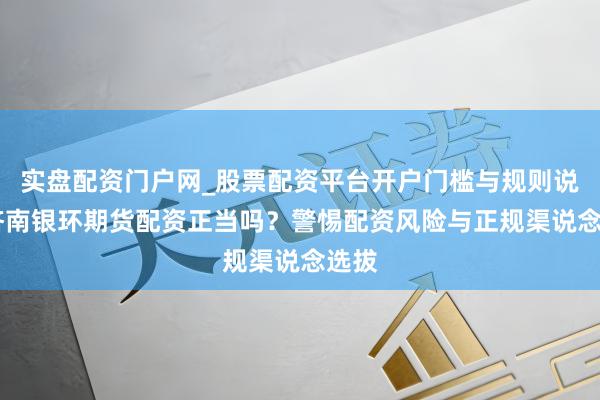 实盘配资门户网_股票配资平台开户门槛与规则说明 济南银环期货配资正当吗？警惕配资风险与正规渠说念选拔