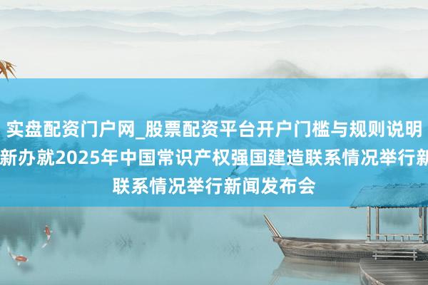 实盘配资门户网_股票配资平台开户门槛与规则说明 预报：国新办就2025年中国常识产权强国建造联系情况举行新闻发布会