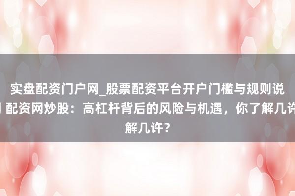 实盘配资门户网_股票配资平台开户门槛与规则说明 配资网炒股：高杠杆背后的风险与机遇，你了解几许？