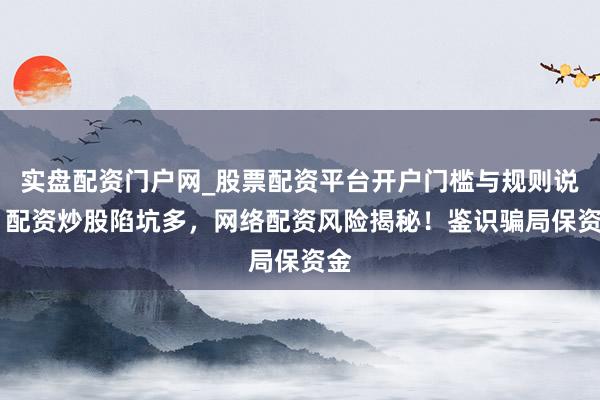 实盘配资门户网_股票配资平台开户门槛与规则说明 配资炒股陷坑多，网络配资风险揭秘！鉴识骗局保资金