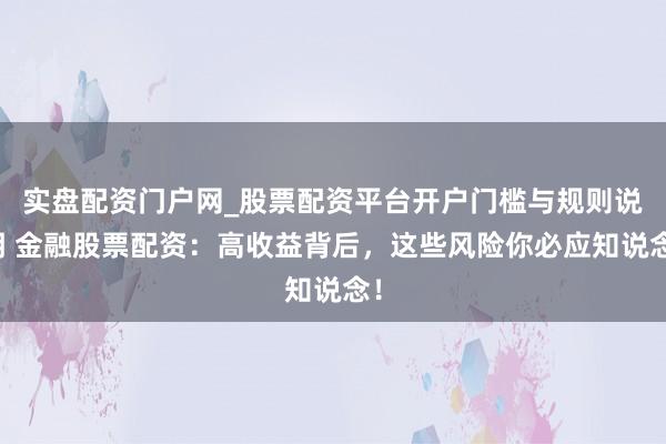 实盘配资门户网_股票配资平台开户门槛与规则说明 金融股票配资：高收益背后，这些风险你必应知说念！