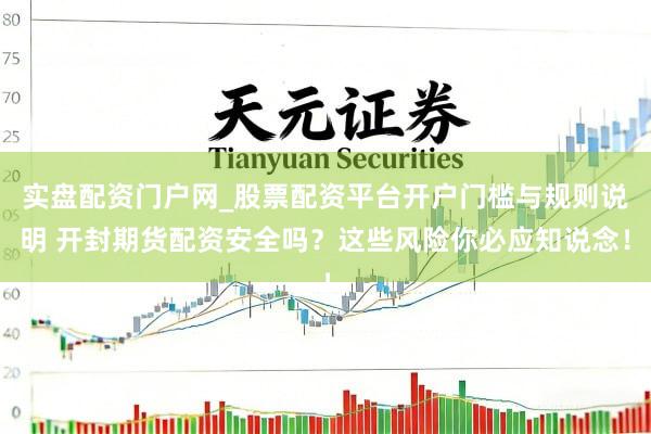 实盘配资门户网_股票配资平台开户门槛与规则说明 开封期货配资安全吗？这些风险你必应知说念！