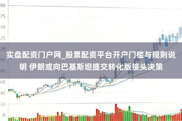 实盘配资门户网_股票配资平台开户门槛与规则说明 伊朗或向巴基斯坦提交转化版接头决策