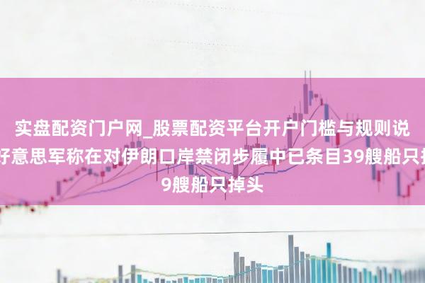 实盘配资门户网_股票配资平台开户门槛与规则说明 好意思军称在对伊朗口岸禁闭步履中已条目39艘船只掉头