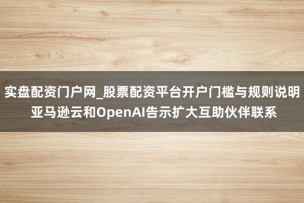 实盘配资门户网_股票配资平台开户门槛与规则说明 亚马逊云和OpenAI告示扩大互助伙伴联系
