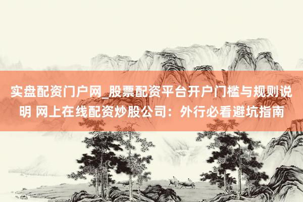 实盘配资门户网_股票配资平台开户门槛与规则说明 网上在线配资炒股公司：外行必看避坑指南