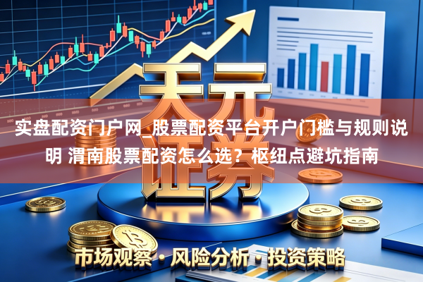 实盘配资门户网_股票配资平台开户门槛与规则说明 渭南股票配资怎么选？枢纽点避坑指南