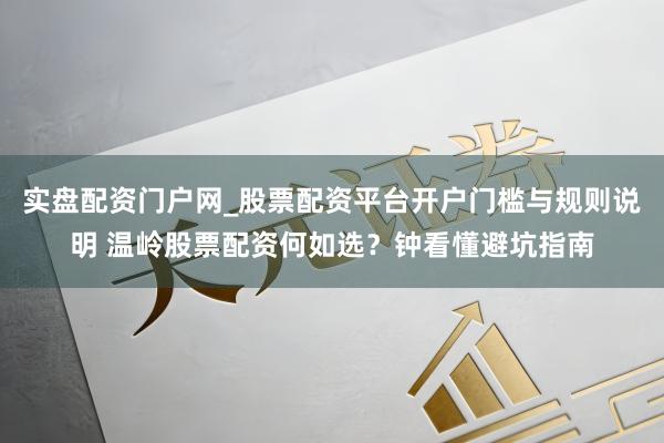 实盘配资门户网_股票配资平台开户门槛与规则说明 温岭股票配资何如选？钟看懂避坑指南