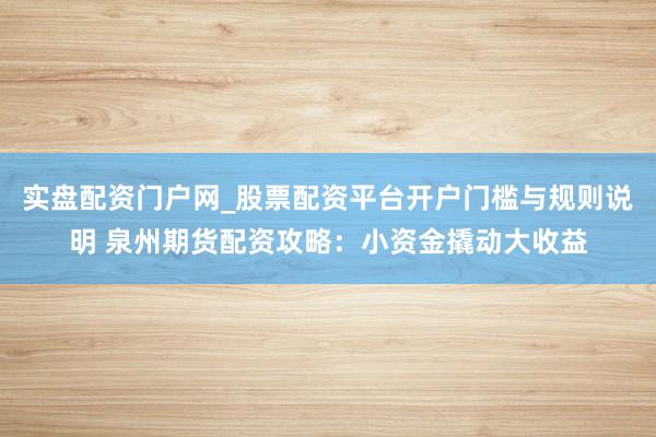 实盘配资门户网_股票配资平台开户门槛与规则说明 泉州期货配资攻略：小资金撬动大收益