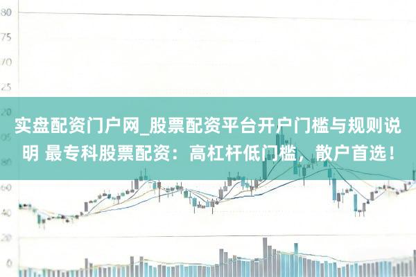 实盘配资门户网_股票配资平台开户门槛与规则说明 最专科股票配资：高杠杆低门槛，散户首选！