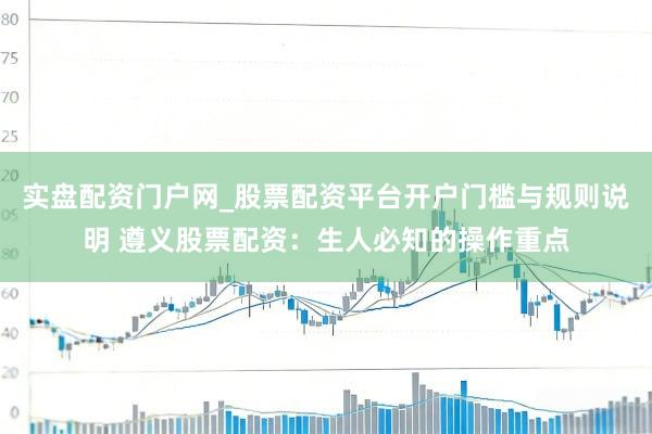 实盘配资门户网_股票配资平台开户门槛与规则说明 遵义股票配资：生人必知的操作重点