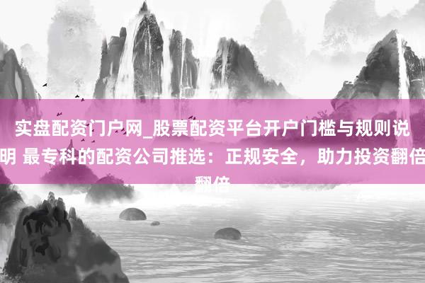 实盘配资门户网_股票配资平台开户门槛与规则说明 最专科的配资公司推选：正规安全，助力投资翻倍