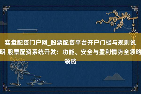 实盘配资门户网_股票配资平台开户门槛与规则说明 股票配资系统开发：功能、安全与盈利情势全领略