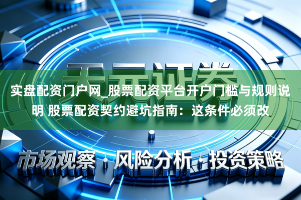 实盘配资门户网_股票配资平台开户门槛与规则说明 股票配资契约避坑指南：这条件必须改