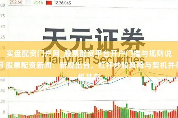 实盘配资门户网_股票配资平台开户门槛与规则说明 股票配资新闻：新规出台，杠杆炒股风险与契机并存