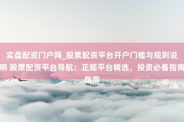 实盘配资门户网_股票配资平台开户门槛与规则说明 股票配资平台导航：正规平台精选，投资必备指南
