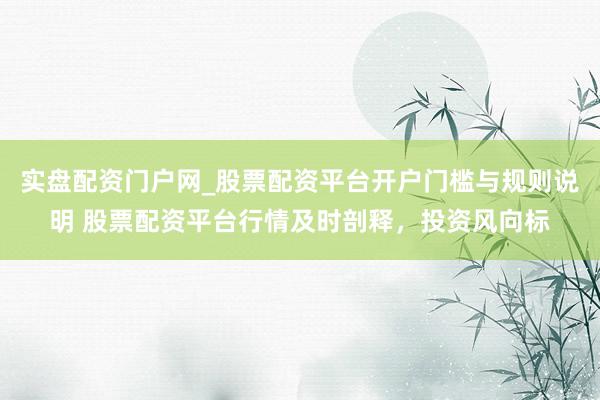 实盘配资门户网_股票配资平台开户门槛与规则说明 股票配资平台行情及时剖释，投资风向标
