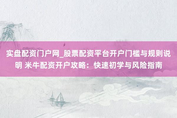 实盘配资门户网_股票配资平台开户门槛与规则说明 米牛配资开户攻略：快速初学与风险指南