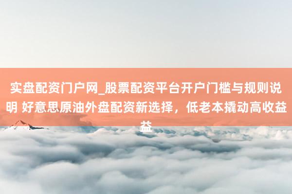 实盘配资门户网_股票配资平台开户门槛与规则说明 好意思原油外盘配资新选择，低老本撬动高收益