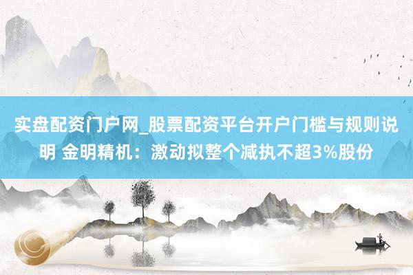 实盘配资门户网_股票配资平台开户门槛与规则说明 金明精机：激动拟整个减执不超3%股份