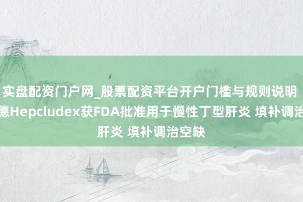 实盘配资门户网_股票配资平台开户门槛与规则说明 祥瑞德Hepcludex获FDA批准用于慢性丁型肝炎 填补调治空缺