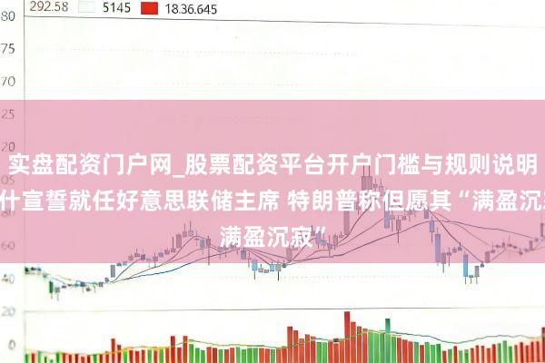 实盘配资门户网_股票配资平台开户门槛与规则说明 沃什宣誓就任好意思联储主席 特朗普称但愿其“满盈沉寂”