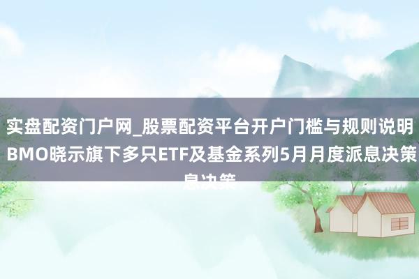 实盘配资门户网_股票配资平台开户门槛与规则说明 BMO晓示旗下多只ETF及基金系列5月月度派息决策