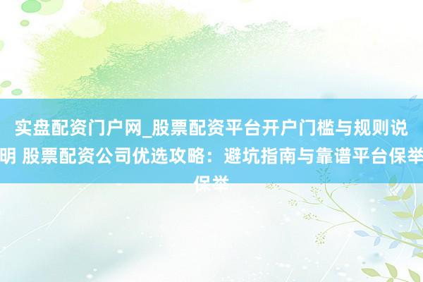 实盘配资门户网_股票配资平台开户门槛与规则说明 股票配资公司优选攻略：避坑指南与靠谱平台保举