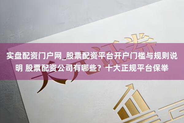 实盘配资门户网_股票配资平台开户门槛与规则说明 股票配资公司有哪些？十大正规平台保举