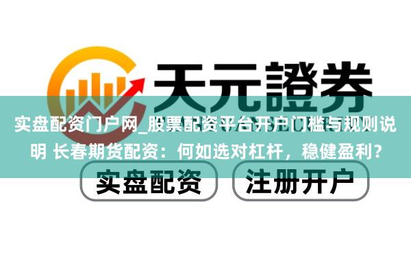 实盘配资门户网_股票配资平台开户门槛与规则说明 长春期货配资：何如选对杠杆，稳健盈利？