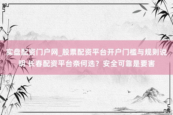 实盘配资门户网_股票配资平台开户门槛与规则说明 长春配资平台奈何选？安全可靠是要害
