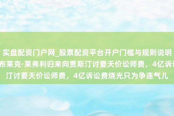 实盘配资门户网_股票配资平台开户门槛与规则说明 妥协才30天就离散？布莱克·莱弗利归来向贾斯汀讨要天价讼师费，4亿诉讼费烧光只为争连气儿