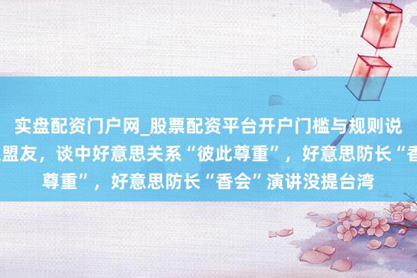 实盘配资门户网_股票配资平台开户门槛与规则说明 就防务开支施压盟友，谈中好意思关系“彼此尊重”，好意思防长“香会”演讲没提台湾