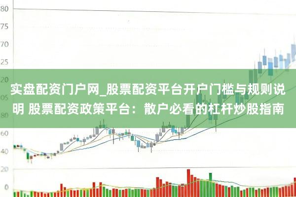 实盘配资门户网_股票配资平台开户门槛与规则说明 股票配资政策平台：散户必看的杠杆炒股指南