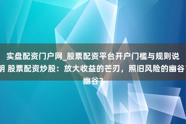 实盘配资门户网_股票配资平台开户门槛与规则说明 股票配资炒股：放大收益的芒刃，照旧风险的幽谷？