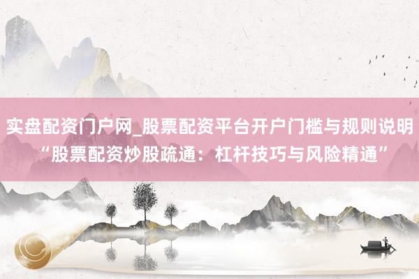实盘配资门户网_股票配资平台开户门槛与规则说明 “股票配资炒股疏通：杠杆技巧与风险精通”