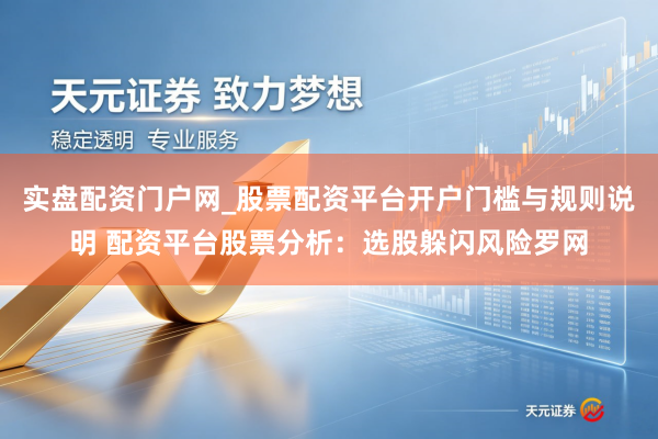 实盘配资门户网_股票配资平台开户门槛与规则说明 配资平台股票分析：选股躲闪风险罗网