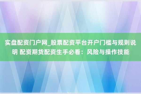 实盘配资门户网_股票配资平台开户门槛与规则说明 配资期货配资生手必看：风险与操作技能