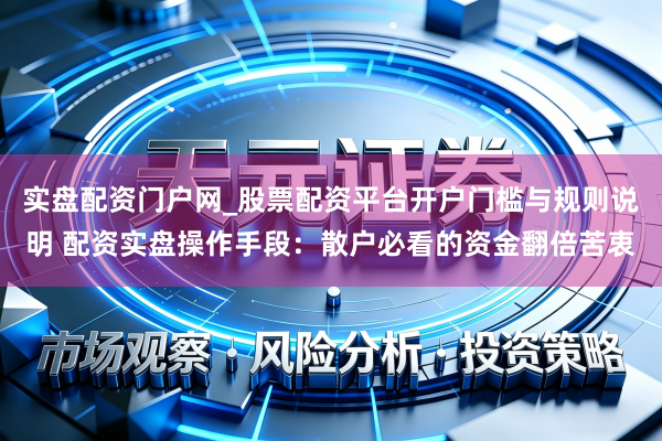 实盘配资门户网_股票配资平台开户门槛与规则说明 配资实盘操作手段：散户必看的资金翻倍苦衷