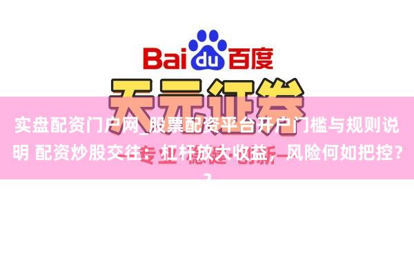 实盘配资门户网_股票配资平台开户门槛与规则说明 配资炒股交往：杠杆放大收益，风险何如把控？